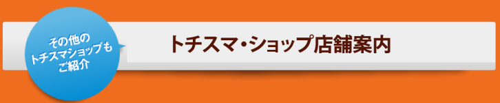 その他のトチスマ・ショップもご紹介 トチスマ・ショップ店舗案内